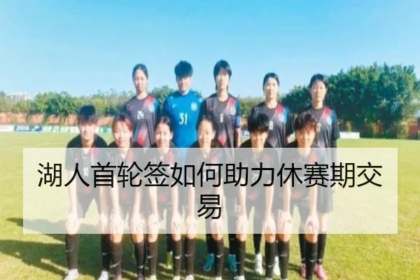 湖人首轮签如何助力休赛期交易