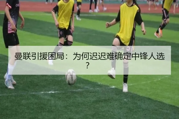 曼联引援困局：为何迟迟难确定中锋人选？ - xingkong.com